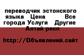 переводчик эстонского языка › Цена ­ 400 - Все города Услуги » Другие   . Алтай респ.